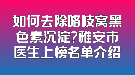 如何去除咯吱窝黑色素沉淀？雅安市医生上榜名单介绍