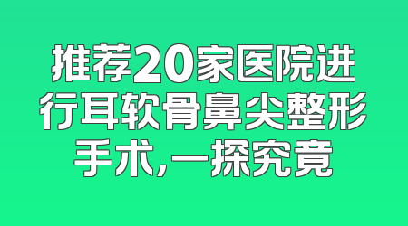 推荐20家医院进行耳软骨鼻尖整形手术，一探究竟