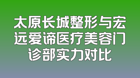 太原长城整形与宏远爱谛医疗美容门诊部实力对比
