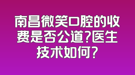 南昌微笑口腔的收费是否公道？医生技术如何？