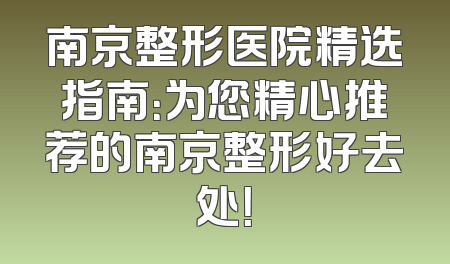 南京整形医院精选指南：为您精心推荐的南京整形好去处！