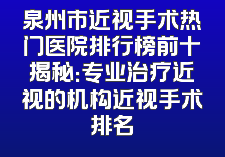 泉州市近视手术热门医院排行榜前十揭秘：专业治疗近视的机构近视手术排名
