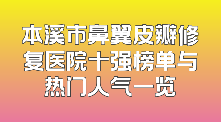 本溪市鼻翼皮瓣修复医院十强榜单与热门人气一览