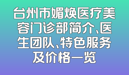 台州市媚焕医疗美容门诊部简介、医生团队、特色服务及价格一览