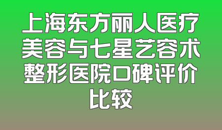 上海东方丽人医疗美容与七星艺容术整形医院口碑评价比较