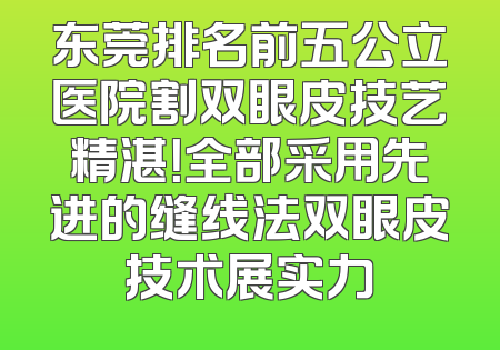 东莞排名前五公立医院割双眼皮技艺精湛！全部采用先进的缝线法双眼皮技术展实力