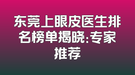 东莞上眼皮医生排名榜单揭晓：专家推荐