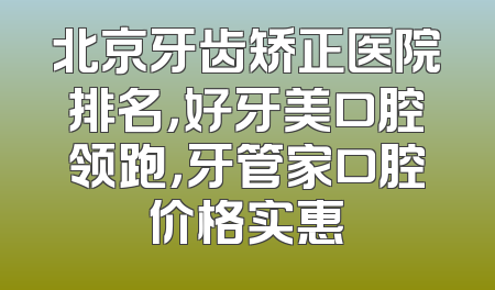 北京牙齿矫正医院排名，好牙美口腔领跑，牙管家口腔价格实惠