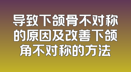 导致下颌骨不对称的原因及改善下颌角不对称的方法