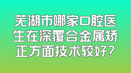 芜湖市哪家口腔医生在深覆合金属矫正方面技术较好？