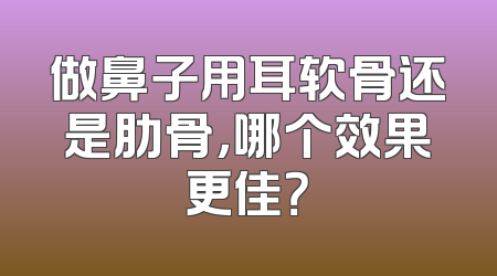 做鼻子用耳软骨还是肋骨，哪个效果更佳？