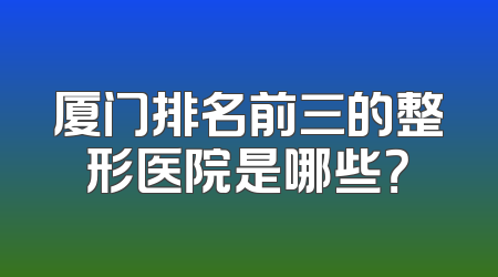 厦门排名前三的整形医院是哪些？