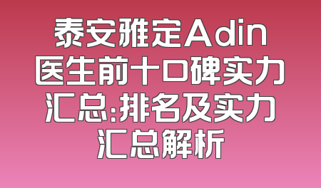 泰安雅定Adin医生前十口碑实力汇总：排名及实力汇总解析