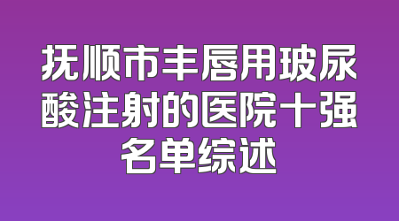 抚顺市丰唇用玻尿酸注射的医院十强名单综述