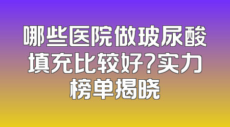 哪些医院做玻尿酸填充比较好？实力榜单揭晓