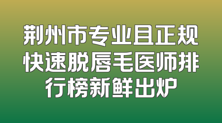 荆州市专业且正规快速脱唇毛医师排行榜新鲜出炉