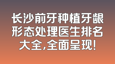 长沙前牙种植牙龈形态处理医生排名大全，全面呈现！