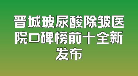 晋城玻尿酸除皱医院口碑榜前十全新发布