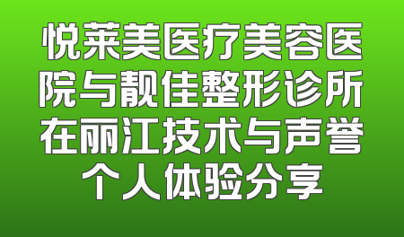 悦莱美医疗美容医院与靓佳整形诊所在丽江技术与声誉个人体验分享