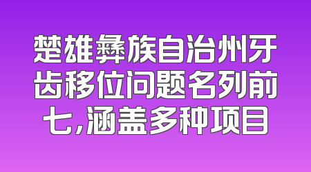 楚雄彝族自治州牙齿移位问题名列前七，涵盖多种项目