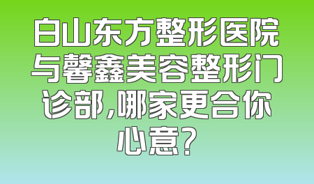 白山东方整形医院与馨鑫美容整形门诊部，哪家更合你心意？