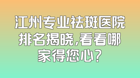 江州专业祛斑医院排名揭晓，看看哪家得您心？
