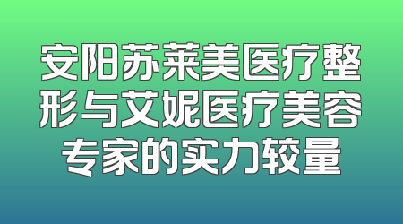 安阳苏莱美医疗整形与艾妮医疗美容专家的实力较量