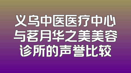 义乌中医医疗中心与茗月华之美美容诊所的声誉比较