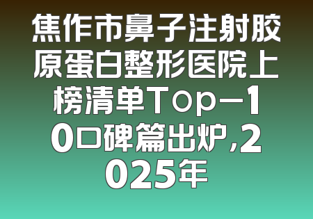 焦作市鼻子注射胶原蛋白整形医院上榜清单Top_10口碑篇出炉，2025年