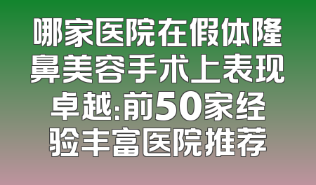哪家医院在假体隆鼻美容手术上表现卓越：前50家经验丰富医院推荐