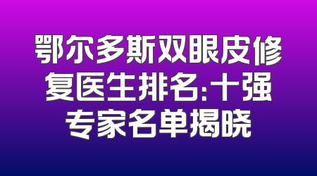 鄂尔多斯双眼皮修复医生排名：十强专家名单揭晓