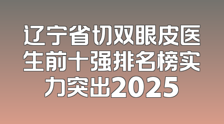 辽宁省切双眼皮医生前十强排名榜实力突出2025