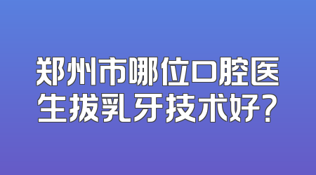 郑州市哪位口腔医生拔乳牙技术好？