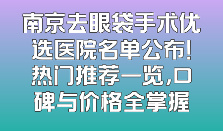 南京去眼袋手术优选医院名单公布！热门推荐一览，口碑与价格全掌握