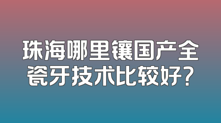 珠海哪里镶国产全瓷牙技术比较好？