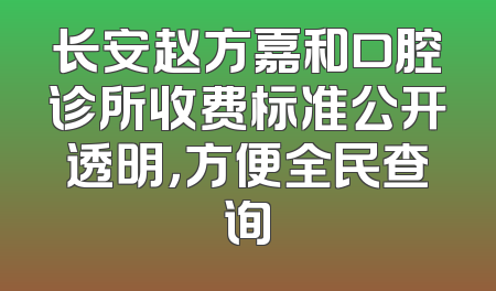 长安赵方嘉和口腔诊所收费标准公开透明，方便全民查询