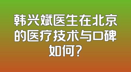 韩兴斌医生在北京的医疗技术与口碑如何？