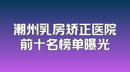 潮州乳房矫正医院前十名榜单曝光