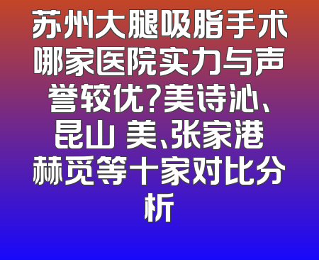 苏州大腿吸脂手术哪家医院实力与声誉较优？美诗沁、昆山玥美、张家港赫觅等十家对比分析