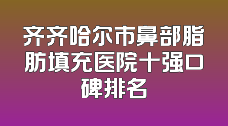 齐齐哈尔市鼻部脂肪填充医院十强口碑排名