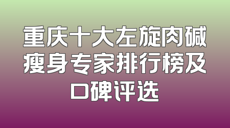重庆十大左旋肉碱瘦身专家排行榜及口碑评选