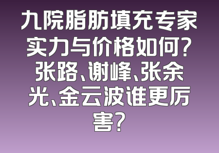 九院脂肪填充专家实力与价格如何？张路、谢峰、张余光、金云波谁更厉害？