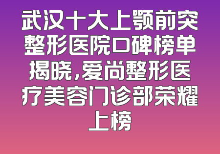 武汉十大上颚前突整形医院口碑榜单揭晓，爱尚整形医疗美容门诊部荣耀上榜