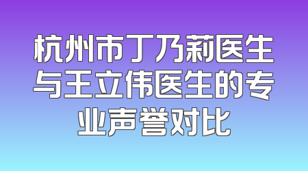 杭州市丁乃莉医生与王立伟医生的专业声誉对比