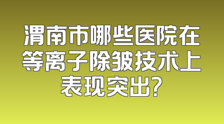 渭南市哪些医院在等离子除皱技术上表现突出？