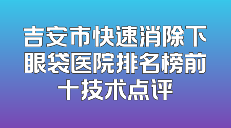 吉安市快速消除下眼袋医院排名榜前十技术点评