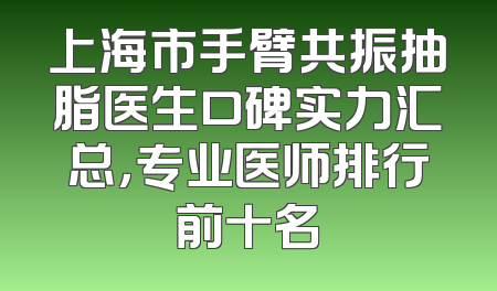 上海市手臂共振抽脂医生口碑实力汇总，专业医师排行前十名