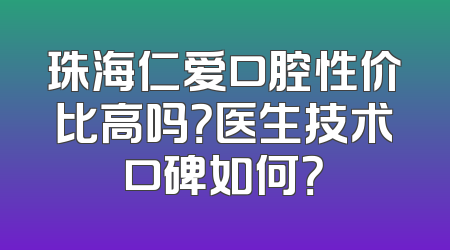 珠海仁爱口腔性价比高吗？医生技术口碑如何？