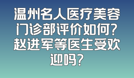 温州名人医疗美容门诊部评价如何？赵进军等医生受欢迎吗？