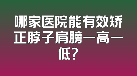 哪家医院能有效矫正脖子肩膀一高一低？